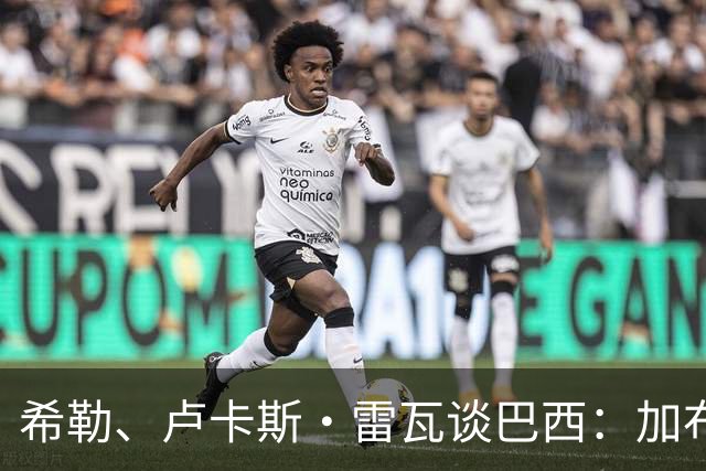 希勒、卢卡斯·雷瓦谈巴西：加布里埃尔表现迟缓 安帅任务艰巨